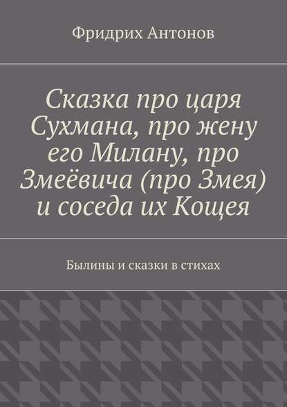 Сказка про царя Сухмана, про жену его Милану, про Змеёвича (про Змея) и соседа их Кощея. Былины и сказки в стихах — Фридрих Антонов