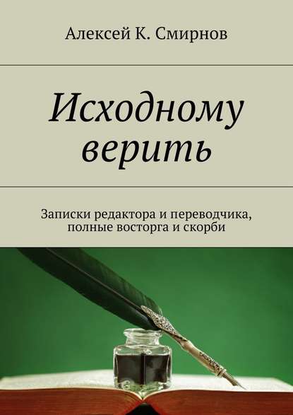 Исходному верить. Записки редактора и переводчика, полные восторга и скорби — Алексей К. Смирнов