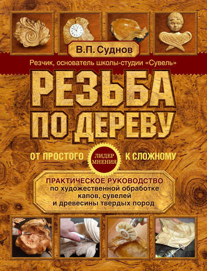 Резьба по дереву. От простого к сложному. Практическое руководство по художественной обработке капов, сувелей и древесины твердых пород - Виктор Суднов