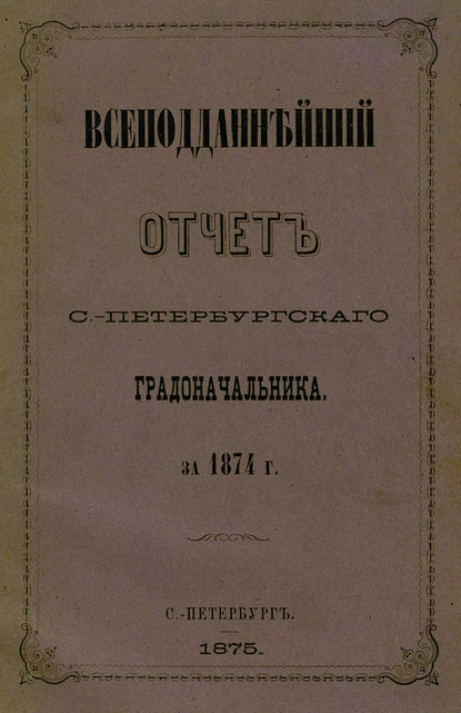 Всеподданнейший отчет С.-Петербургского градоначальника за 1874 г. — Коллектив авторов