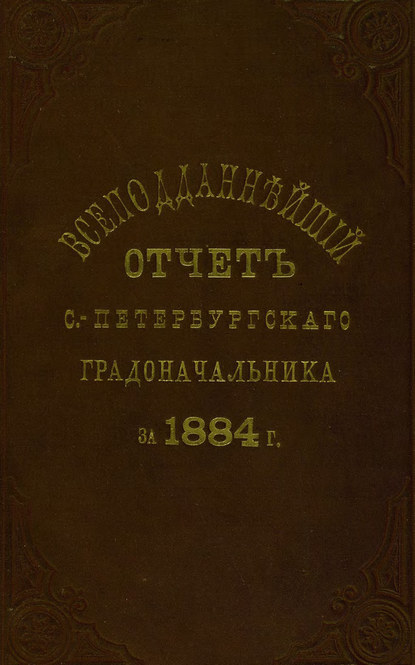 Всеподданнейший отчет С.-Петербургского градоначальника за 1884 г. — Коллектив авторов