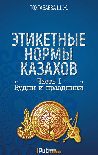 Этикетные нормы казахов. Часть I. Будни и праздники - Шайзада Тохтабаева