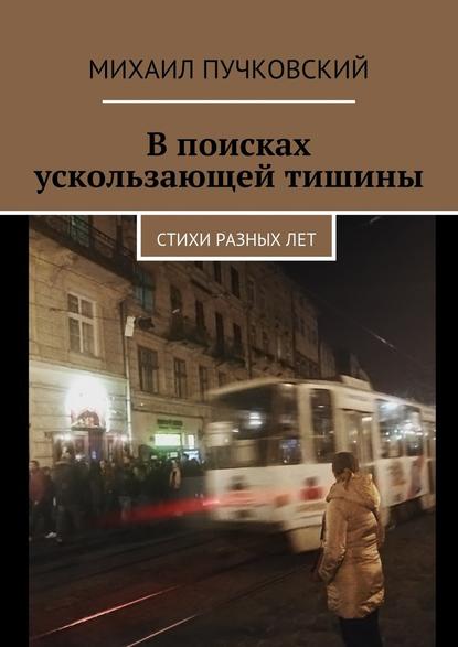 В поисках ускользающей тишины. Стихи разных лет - Михаил Пучковский