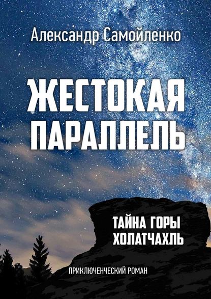 Жестокая параллель. Тайна горы Холатчахль. Приключенческий роман — Александр Самойленко