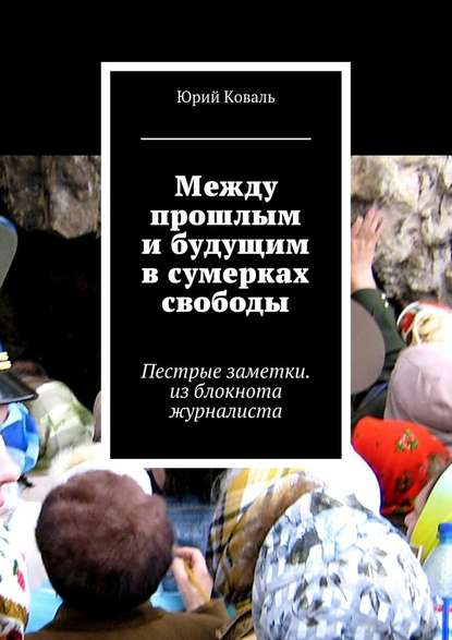 Между прошлым и будущим в сумерках свободы. Пестрые заметки. из блокнота журналиста — Юрий Никифорович Коваль