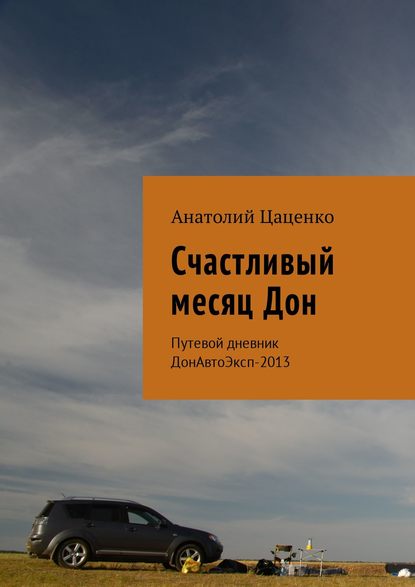 Счастливый месяц Дон. Путевой дневник ДонАвтоЭксп-2013 — Анатолий Цаценко