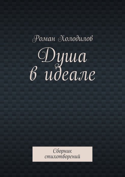 Душа в идеале. Сборник стихотворений - Роман Константинович Холодилов