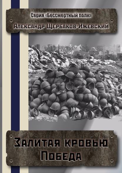 Залитая кровью Победа. Серия «Бессмертный полк» - Александр Щербаков-Ижевский