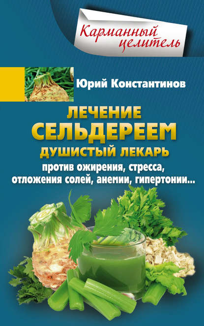 Лечение сельдереем. Душистый лекарь против ожирения, стресса, отложения солей, анемии, гипертонии… - Юрий Константинов