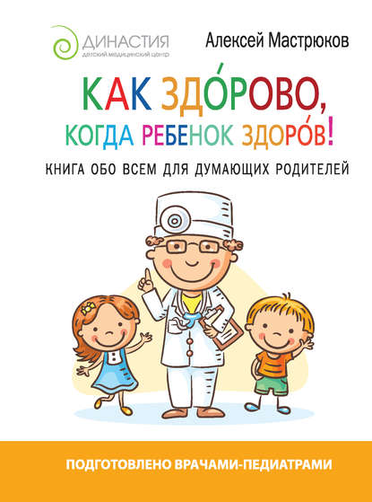 Как здорово, когда ребенок здоров! Книга обо всем для думающих родителей - Алексей Мастрюков