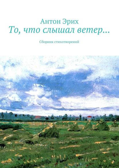 То, что слышал ветер… Сборник стихотворений - Антон Эрих