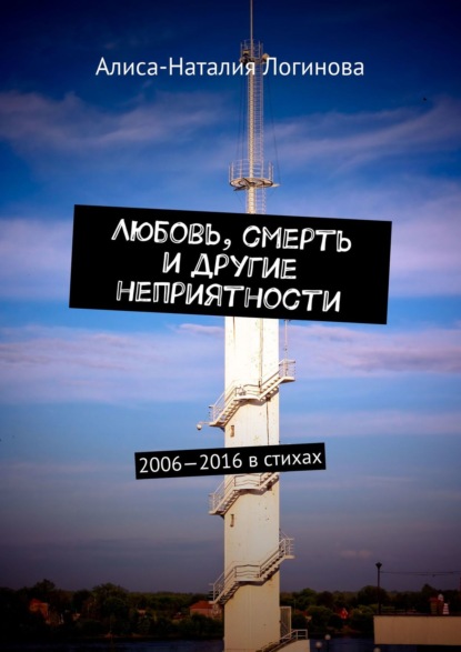 Любовь, смерть и другие неприятности. 2006—2016 в стихах — Алиса-Наталия Логинова