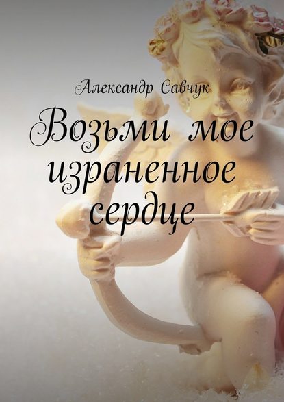 Возьми мое израненное сердце — Александр Савчук