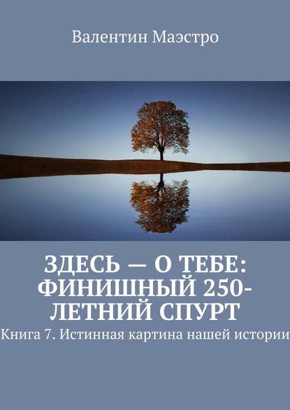 Здесь – о тебе: финишный 250-летний спурт. Книга 7. Истинная картина нашей истории — Валентин Маэстро