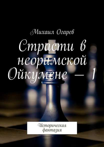 Страсти в неоримской Ойкумене – 1. Историческая фантазия - Михаил Огарев