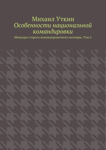 Особенности национальной командировки. Мемуары старого командировочного волчары. Том 2 — Михаил Уткин