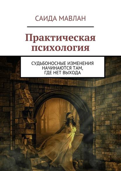 Практическая психология. Судьбоносные изменения начинаются там, где нет выхода - Саида Мавлан