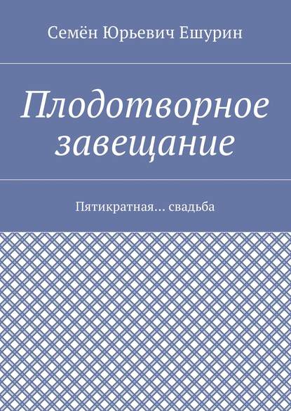 Плодотворное завещание. Пятикратная… свадьба - Семён Юрьевич Ешурин