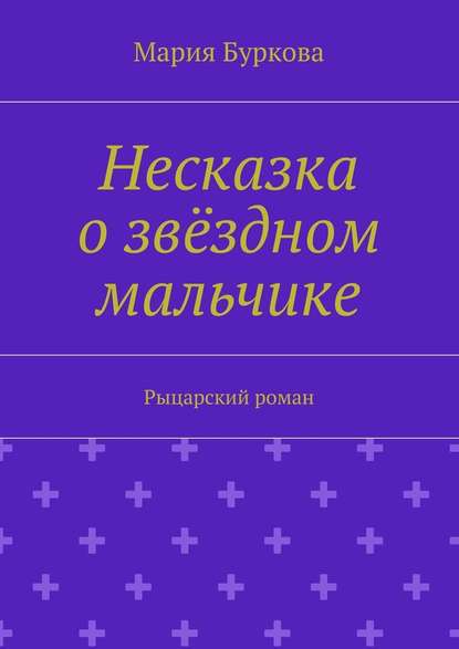 Несказка о звёздном мальчике. Рыцарский роман - Мария Олеговна Буркова