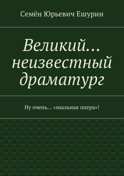 Великий… неизвестный драматург. Ну очень… «мыльная опера»! — Семён Юрьевич Ешурин