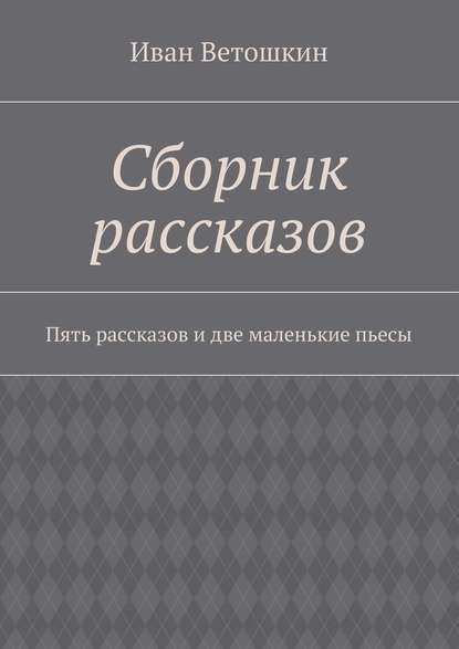 Сборник рассказов. Пять рассказов и две маленькие пьесы - Иван Александрович Ветошкин