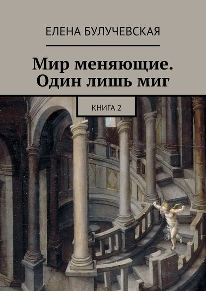 Мир меняющие. Один лишь миг. Книга 2 — Елена Булучевская