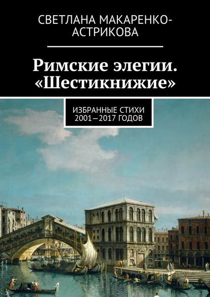 Римские элегии. «Шестикнижие». Избранные стихи 2001—17 годов — Светлана Анатольевна Макаренко-Астрикова