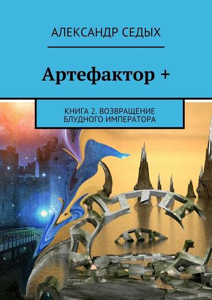 Артефактор +. Книга 2. Возвращение блудного императора - Александр Седых