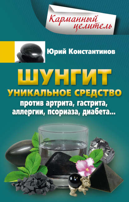 Шунгит. Уникальное средство против артрита, гастрита, аллергии, псориаза, диабета… - Юрий Константинов