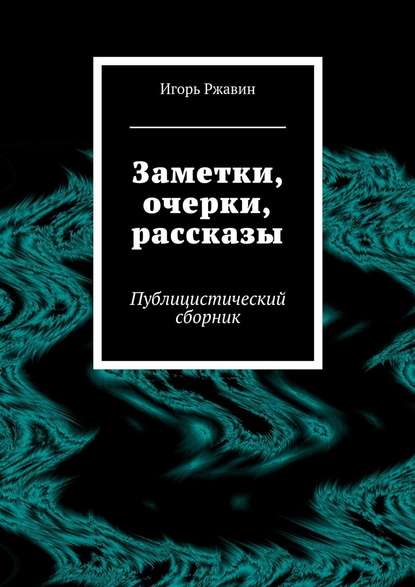 Заметки, очерки, рассказы. Публицистический сборник - Игорь Ржавин