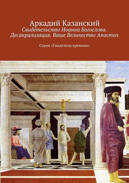 Свидетельство Иоанна Богослова. Десакрализация. Ваше Величество Апостол. Серия «Свидетели времени» — Аркадий Казанский