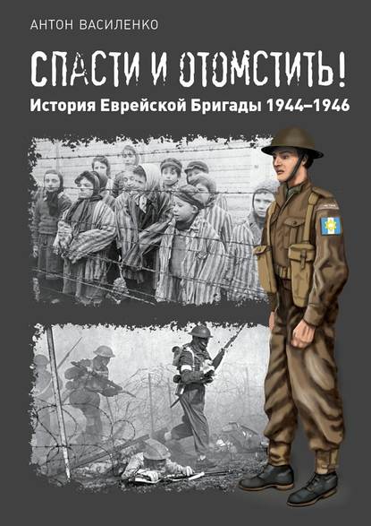 Спасти и отомстить! История Еврейской Бригады 1944—1946 - Антон Василенко