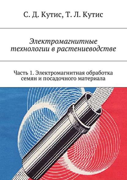 Электромагнитные технологии в растениеводстве. Часть 1. Электромагнитная обработка семян и посадочного материала - Сергей Дмитриевич Кутис