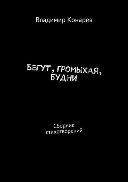 Бегут, громыхая, будни. Сборник стихотворений - Владимир Конарев