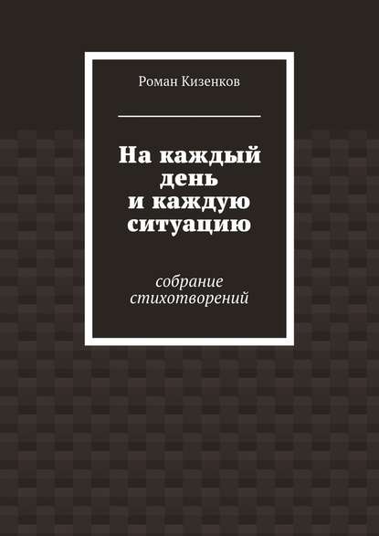 На каждый день и каждую ситуацию. Собрание стихотворений - Роман Кизенков