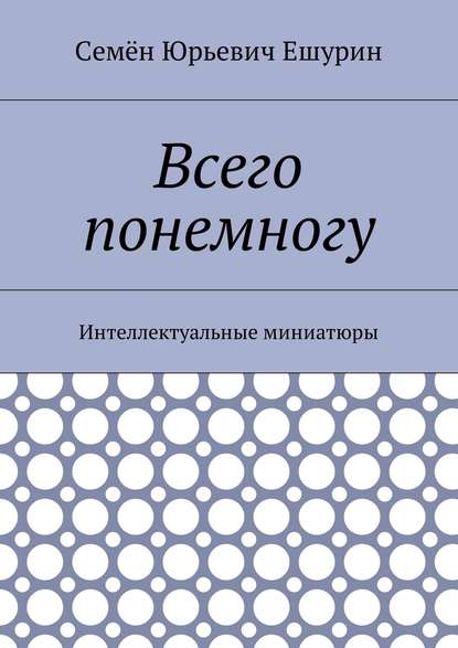 Всего понемногу. Интеллектуальные миниатюры - Семён Юрьевич Ешурин