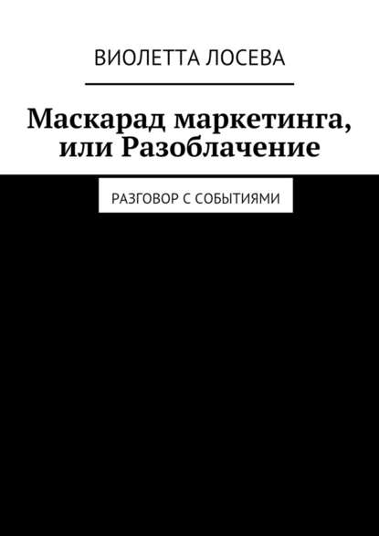 Маскарад маркетинга, или Разоблачение. Разговор с событиями - Виолетта Лосева