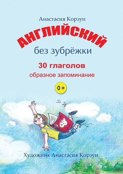 Английский без зубрёжки. 30 глаголов. Образное запоминание - Анастасия Корзун