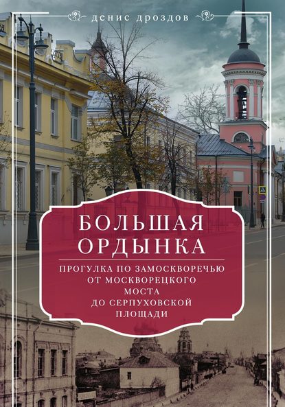 Большая Ордынка. Прогулка по Замоскворечью от Москворецкого моста до Серпуховской площади - Денис Дроздов