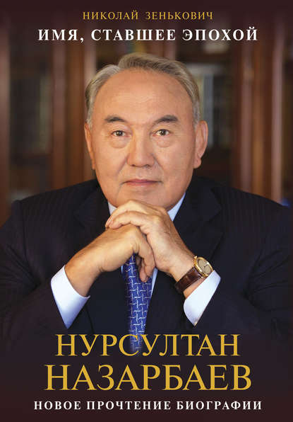 Имя, ставшее эпохой. Нурсултан Назарбаев: новое прочтение биографии — Николай Зенькович