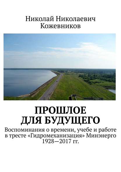 Прошлое для будущего. Воспоминания о времени, учебе и работе в тресте «Гидромеханизация» Минэнерго 1928—2017 гг. — Николай Николаевич Кожевников