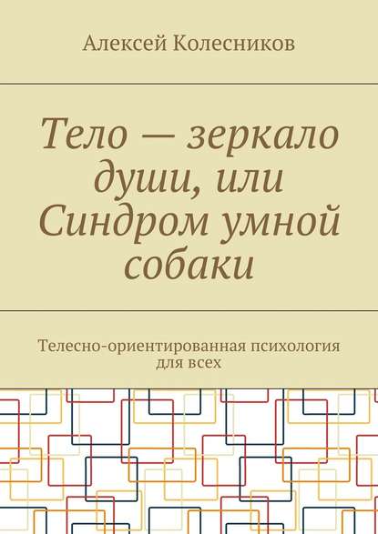 Тело – зеркало души, или Синдром умной собаки. Телесно-ориентированная психология для всех - Алексей Колесников