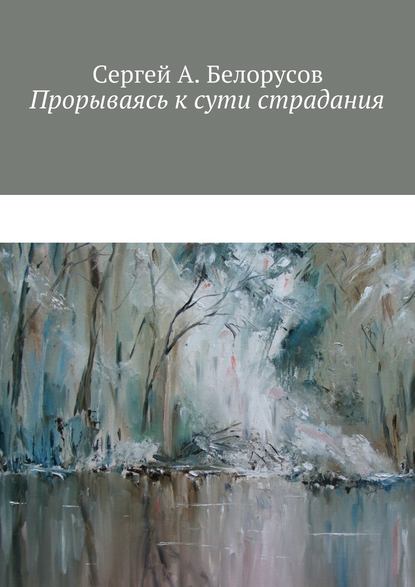 Прорываясь к сути страдания. Психотерапевтические диалоги врача с душевно-страждущими (депрессии, неврозы, стрессовые декомпенсации патологических личностей) - Сергей А. Белорусов