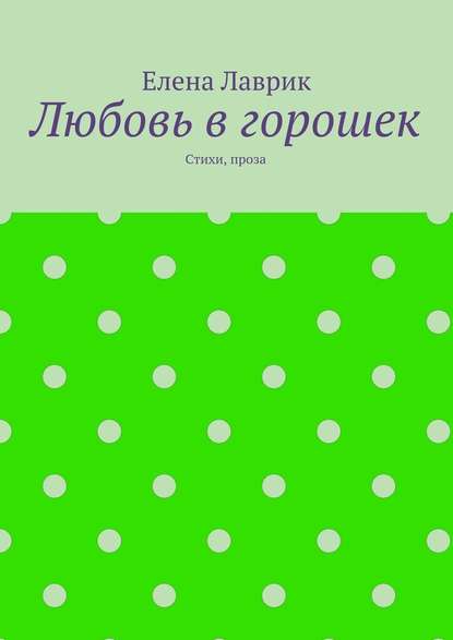 Любовь в горошек. Стихи, проза — Елена Александровна Лаврик