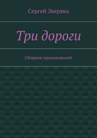 Три дороги. Сборник произведений — Сергей Викторович Зверяка