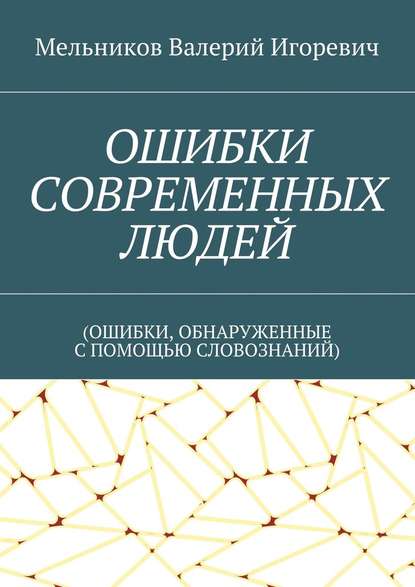 ОШИБКИ СОВРЕМЕННЫХ ЛЮДЕЙ. (ОШИБКИ, ОБНАРУЖЕННЫЕ С ПОМОЩЬЮ СЛОВОЗНАНИЙ) — Валерий Игоревич Мельников