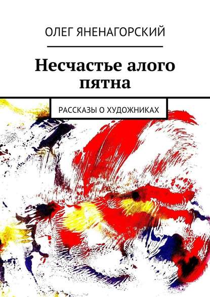 Несчастье алого пятна. Рассказы о художниках - Олег Александрович Яненагорский