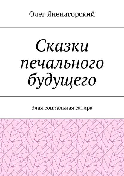 Сказки печального будущего. Злая социальная сатира — Олег Александрович Яненагорский