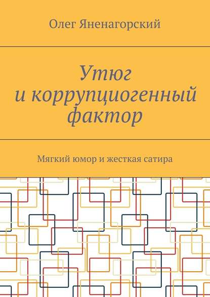 Утюг и коррупциогенный фактор. Мягкий юмор и жесткая сатира - Олег Александрович Яненагорский