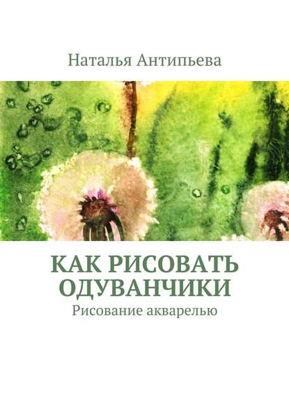 Как рисовать одуванчики. Рисование акварелью - Наталья Антипьева